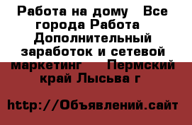 Работа на дому - Все города Работа » Дополнительный заработок и сетевой маркетинг   . Пермский край,Лысьва г.
